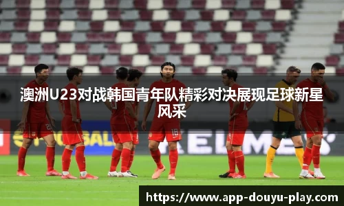 澳洲U23对战韩国青年队精彩对决展现足球新星风采