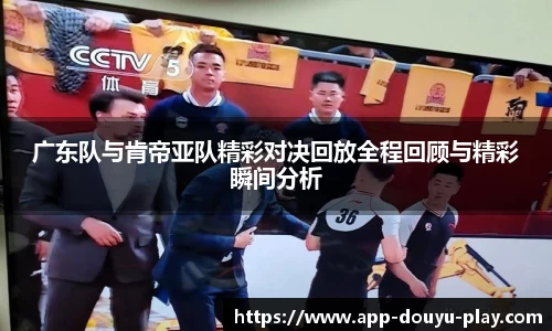 广东队与肯帝亚队精彩对决回放全程回顾与精彩瞬间分析
