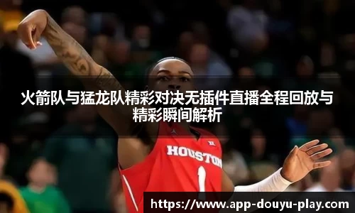 火箭队与猛龙队精彩对决无插件直播全程回放与精彩瞬间解析