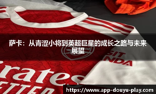 萨卡：从青涩小将到英超巨星的成长之路与未来展望