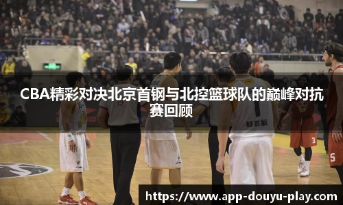 CBA精彩对决北京首钢与北控篮球队的巅峰对抗赛回顾