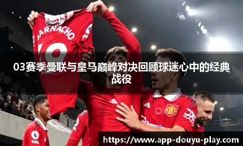 03赛季曼联与皇马巅峰对决回顾球迷心中的经典战役