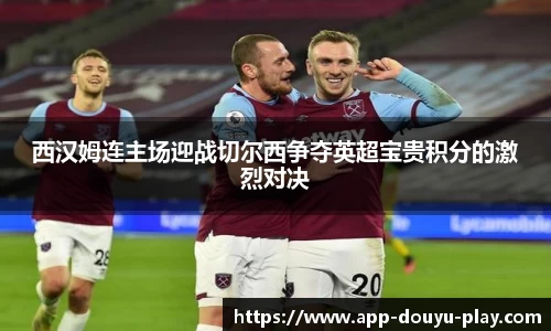 西汉姆连主场迎战切尔西争夺英超宝贵积分的激烈对决