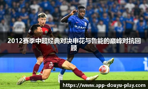 2012赛季中超经典对决申花与鲁能的巅峰对抗回顾
