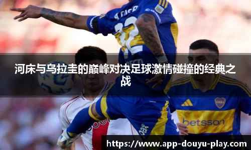 河床与乌拉圭的巅峰对决足球激情碰撞的经典之战