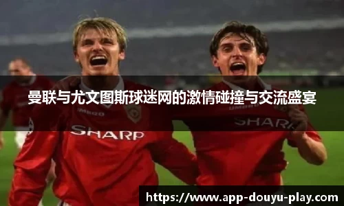 曼联与尤文图斯球迷网的激情碰撞与交流盛宴