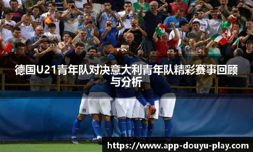 德国U21青年队对决意大利青年队精彩赛事回顾与分析