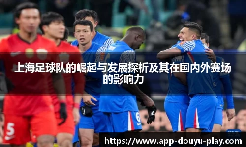上海足球队的崛起与发展探析及其在国内外赛场的影响力