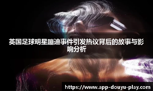 英国足球明星蹦迪事件引发热议背后的故事与影响分析