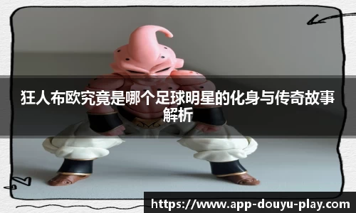 狂人布欧究竟是哪个足球明星的化身与传奇故事解析