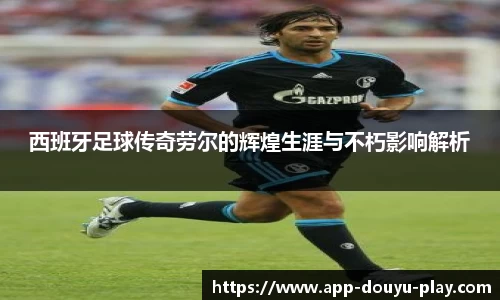 西班牙足球传奇劳尔的辉煌生涯与不朽影响解析