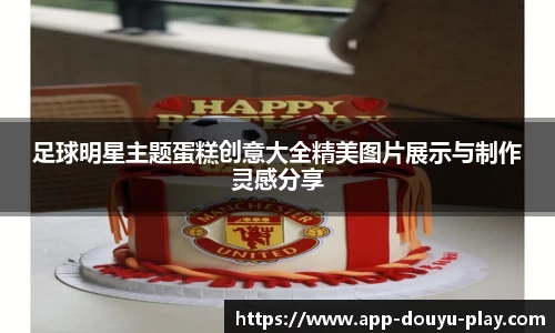 足球明星主题蛋糕创意大全精美图片展示与制作灵感分享