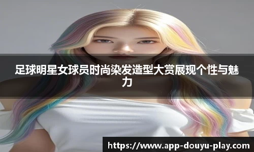 足球明星女球员时尚染发造型大赏展现个性与魅力