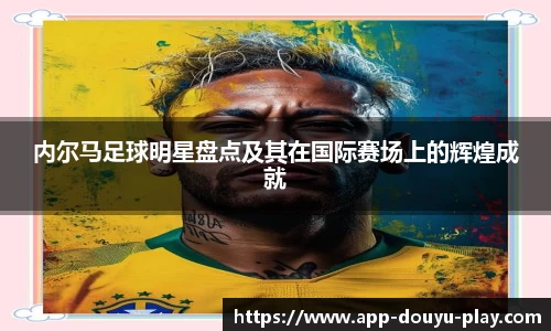 内尔马足球明星盘点及其在国际赛场上的辉煌成就