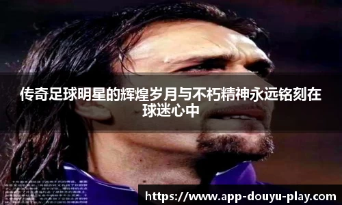 传奇足球明星的辉煌岁月与不朽精神永远铭刻在球迷心中