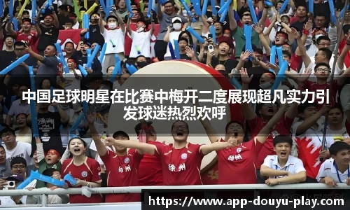 中国足球明星在比赛中梅开二度展现超凡实力引发球迷热烈欢呼