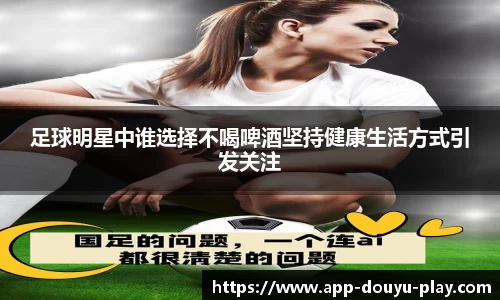 足球明星中谁选择不喝啤酒坚持健康生活方式引发关注