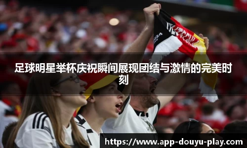 足球明星举杯庆祝瞬间展现团结与激情的完美时刻