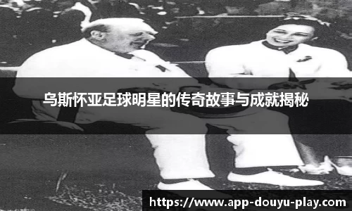 乌斯怀亚足球明星的传奇故事与成就揭秘